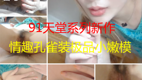 91天堂系列精品大片素人約啪第17季聖誕新品情趣孔雀裝極品身材小嫩模水嫩小美女膚白乳美動情纏綿傾情